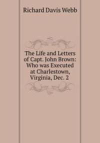 The Life and Letters of Capt. John Brown: Who was Executed at Charlestown, Virginia, Dec. 2 .