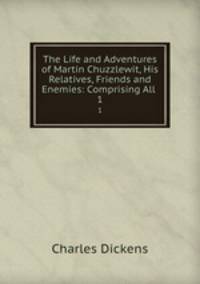 The Life and Adventures of Martin Chuzzlewit, His Relatives, Friends and Enemies: Comprising All .. 1