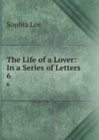 The Life of a Lover: In a Series of Letters. 6