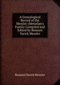 A Genealogical Record of the Messler (Metselaer) Family Compiled and Edited by Remsen Varick Messler