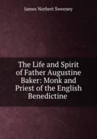 The Life and Spirit of Father Augustine Baker: Monk and Priest of the English Benedictine .