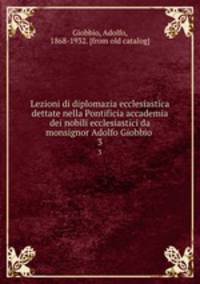 Lezioni di diplomazia ecclesiastica dettate nella Pontificia accademia dei nobili ecclesiastici da monsignor Adolfo Giobbio . 3