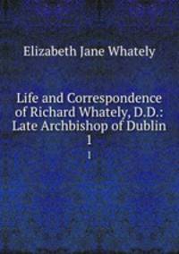 Life and Correspondence of Richard Whately, D.D.: Late Archbishop of Dublin. 1
