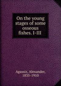 On the young stages of some osseous fishes. I-III