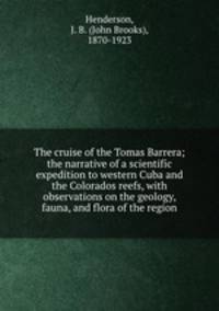 The cruise of the Tomas Barrera; the narrative of a scientific expedition to western Cuba and the Colorados reefs, with observations on the geology, fauna, and flora of the region