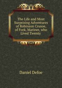 The Life and Most Surprising Adventures of Robinson Crusoe, of Fork, Mariner, who Lived Twenty .