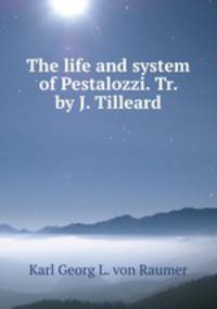 The life and system of Pestalozzi. Tr. by J. Tilleard