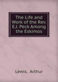 The Life and Work of the Rev. E.J. Peck Among the Eskimos
