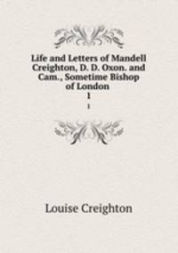 Life and Letters of Mandell Creighton, D. D. Oxon. and Cam., Sometime Bishop of London .. 1