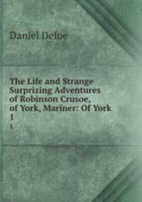The Life and Strange Surprizing Adventures of Robinson Crusoe, of York, Mariner: Of York .. 1
