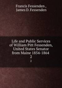 Life and Public Services of William Pitt Fessenden, United States Senator from Maine 1854-1864 .. 2