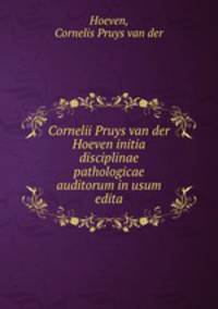 Cornelii Pruys van der Hoeven initia disciplinae pathologicae auditorum in usum edita