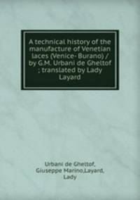 A technical history of the manufacture of Venetian laces (Venice- Burano) / by G.M. Urbani de Gheltof ; translated by Lady Layard