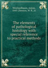 The elements of pathological histology with special reference to practical methods