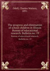 The progress and elimination of school children in Illinois. Bureau of educational research. Bulletin no. 19