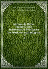 Antonii de Haen . Praelectiones in Hermanni Boerhaave Institutiones pathologicas. v.2