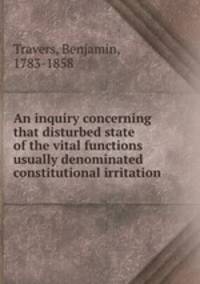 An inquiry concerning that disturbed state of the vital functions usually denominated constitutional irritation
