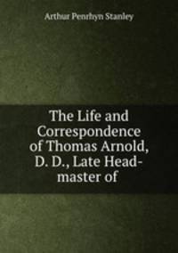The Life and Correspondence of Thomas Arnold, D. D., Late Head-master of .