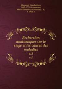 Recherches anatomiques sur le siege et les causes des maladies. v.5