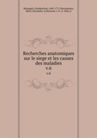 Recherches anatomiques sur le siege et les causes des maladies. v.6