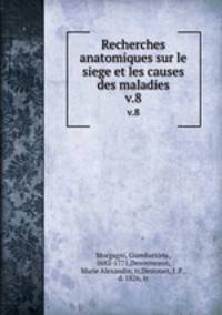 Recherches anatomiques sur le siege et les causes des maladies. v.8