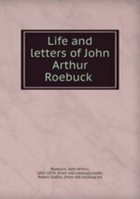 Life and letters of John Arthur Roebuck