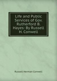 Life and Public Services of Gov. Rutherford B. Hayes: By Russell H. Conwell