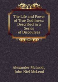 The Life and Power of True Godliness: Described in a Series of Discourses