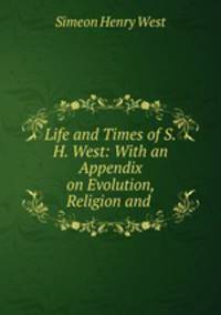 Life and Times of S.H. West: With an Appendix on Evolution, Religion and .