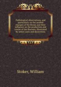 Pathological observations. and particularly on the morbid changes of the blood, and their influence on the production and course of the diseases, illustrated by select cases and dissections