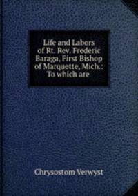 Life and Labors of Rt. Rev. Frederic Baraga, First Bishop of Marquette, Mich.: To which are .