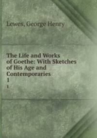 The Life and Works of Goethe: With Sketches of His Age and Contemporaries. 1