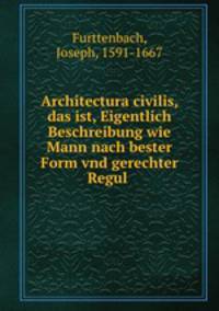 Architectura civilis, das ist, Eigentlich Beschreibung wie Mann nach bester Form vnd gerechter Regul .