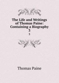 The Life and Writings of Thomas Paine: Containing a Biography. 3