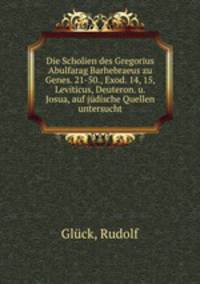 Die Scholien des Gregorius Abulfarag Barhebraeus zu Genes. 21-50., Exod. 14, 15, Leviticus, Deuteron. u. Josua, auf jdische Quellen untersucht