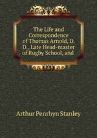 The Life and Correspondence of Thomas Arnold, D. D., Late Head-master of Rugby School, and .