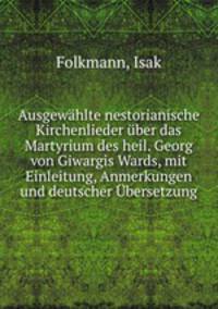 Ausgewhlte nestorianische Kirchenlieder ber das Martyrium des heil. Georg von Giwargis Wards, mit Einleitung, Anmerkungen und deutscher bersetzung
