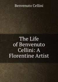 The Life of Benvenuto Cellini: A Florentine Artist