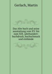 Das Alte buch und seine ausstattung vom XV. bis zum XIX. jahrhundert: buchdruck, buchschmuck und einbnde