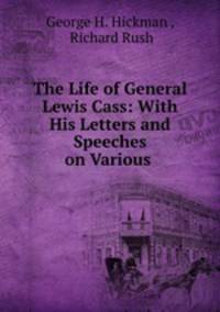 The Life of General Lewis Cass: With His Letters and Speeches on Various .