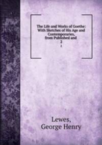 The Life and Works of Goethe: With Sketches of His Age and Contemporaries, from Published and .. 2