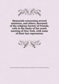 Memorials concerning several ministers, and others, deceased: of the religious Society of Friends, with in the limits of the yearly meeting of New-York, with some of their last expressions