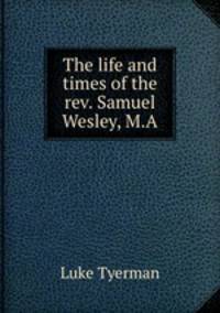 The life and times of the rev. Samuel Wesley, M.A.