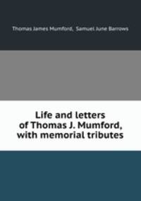 Life and letters of Thomas J. Mumford, with memorial tributes