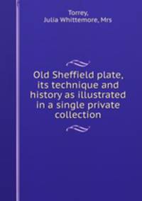 Old Sheffield plate, its technique and history as illustrated in a single private collection