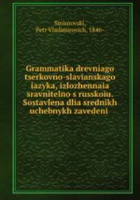 Грамматика древнего церковно-славянского языка, изложенная сравнително с Русскойю. Составлена для средних учебных заведени