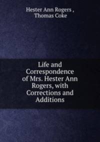 Life and Correspondence of Mrs. Hester Ann Rogers, with Corrections and Additions