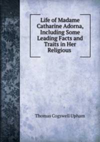 Life of Madame Catharine Adorna, Including Some Leading Facts and Traits in Her Religious .