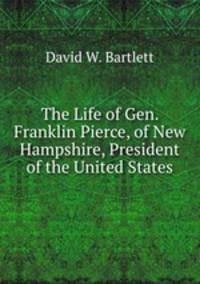 The Life of Gen. Franklin Pierce, of New Hampshire, President of the United States