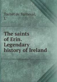The saints of Erin. Legendary history of Ireland